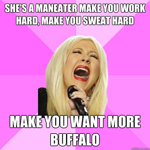 She's a maneater make you work hard, make you sweat hard make you want more buffalo  Wrong Lyrics Christina