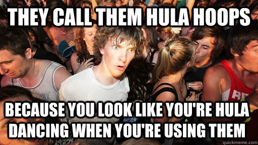 They call them hula hoops because you look like you're hula dancing when you're using them - They call them hula hoops because you look like you're hula dancing when you're using them  Sudden Clarity Clarence