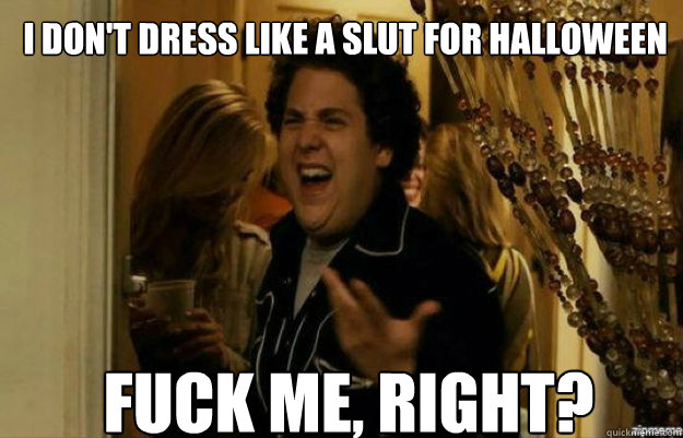I don't dress like a slut for Halloween fUCK ME, RIGHT?  fuck me right