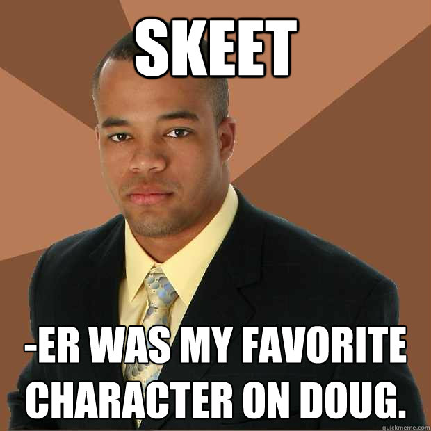 Skeet -Er was my favorite character on Doug.  Successful Black Man