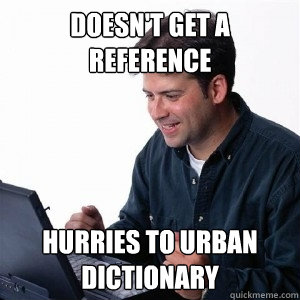 Doesn't get a reference hurries to urban dictionary  Lonely Computer Guy