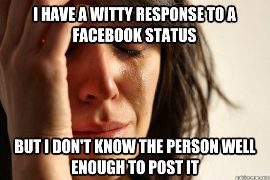 I have a witty response to a facebook status But I don't know the person well enough to post it - I have a witty response to a facebook status But I don't know the person well enough to post it  First World Problems