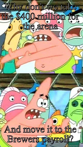 WHY DON'T WE TAKE THE $400 MILLION FOR THE ARENA AND MOVE IT TO THE BREWERS PAYROLL? Push it somewhere else Patrick