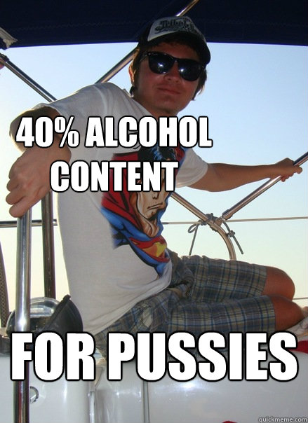 40% alcohol content for pussies  Boat Bro