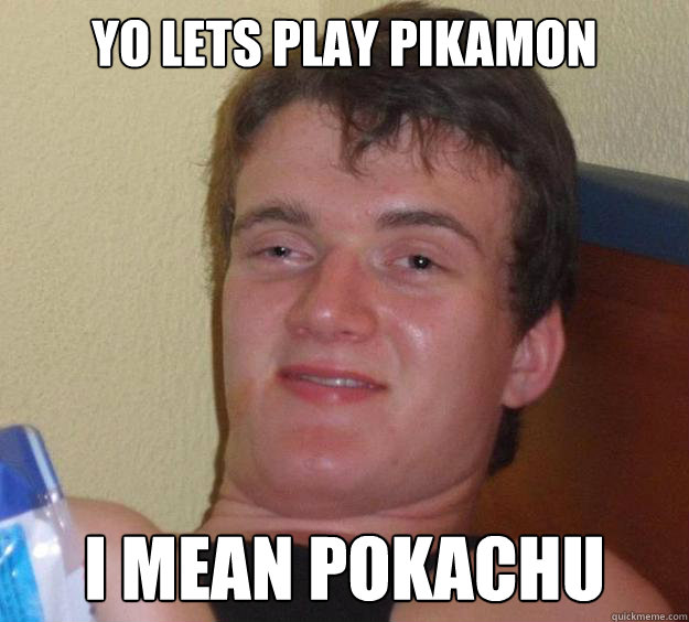 yo lets play pikamon i mean pokachu  10 Guy