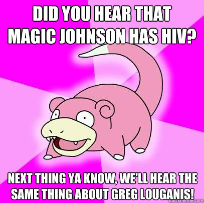 did you hear that 
magic johnson has hiv? next thing ya know, we'll hear the same thing about Greg Louganis!  Slowpoke