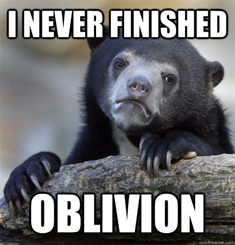 I never Finished Oblivion  Confession Bear