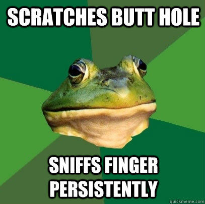 scratches butt hole sniffs finger persistently   Foul Bachelor Frog