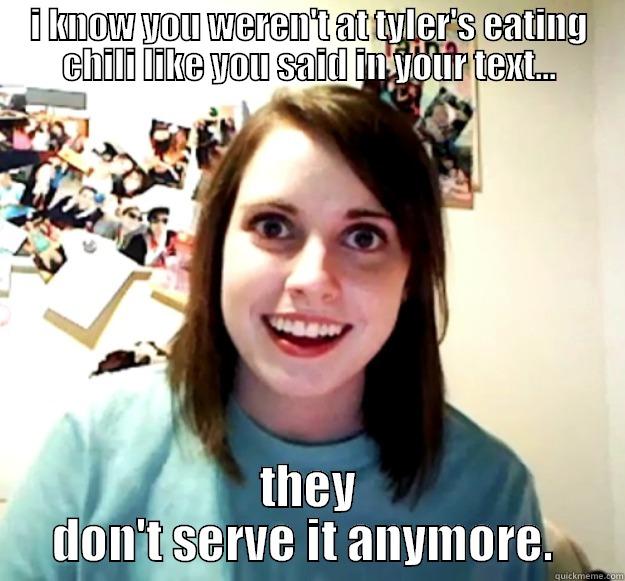 I KNOW YOU WEREN'T AT TYLER'S EATING CHILI LIKE YOU SAID IN YOUR TEXT... THEY DON'T SERVE IT ANYMORE.  Overly Attached Girlfriend