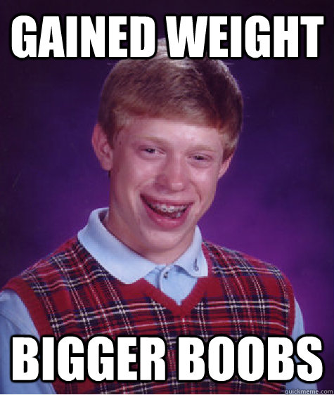 GAINED WEIGHT BIGGER BOOBS - GAINED WEIGHT BIGGER BOOBS  Bad Luck Brian