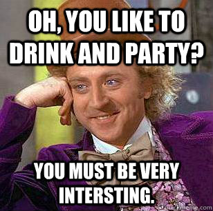 oh, you like to drink and party? You must be very intersting.  Condescending Wonka