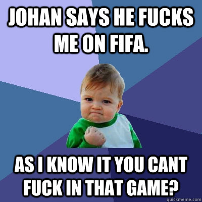 Johan says he fucks me on fifa. As i know it you cant fuck in that game? - Johan says he fucks me on fifa. As i know it you cant fuck in that game?  Success Kid