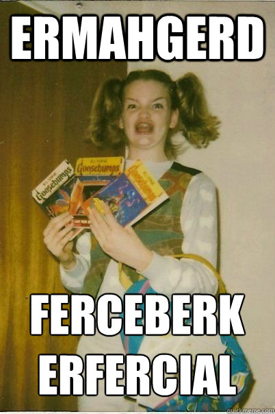 ERMAHGERD ferceberk erfercial  ERMAHGERD