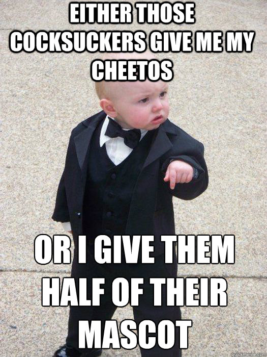 either those cocksuckers give me my cheetos or i give them half of their mascot   Baby Godfather