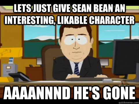 lets just give sean bean an interesting, likable character Aaaannnd he's gone  Aaand its gone