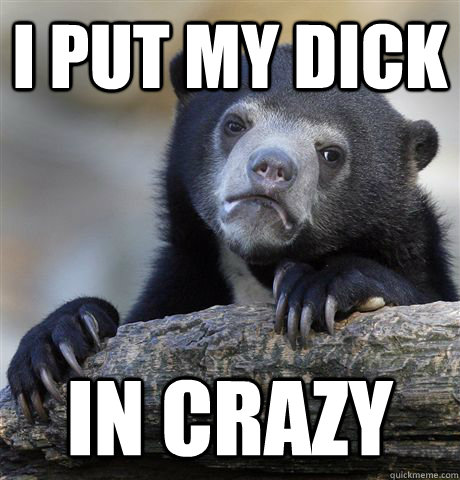 I put my dick in crazy  Confession Bear