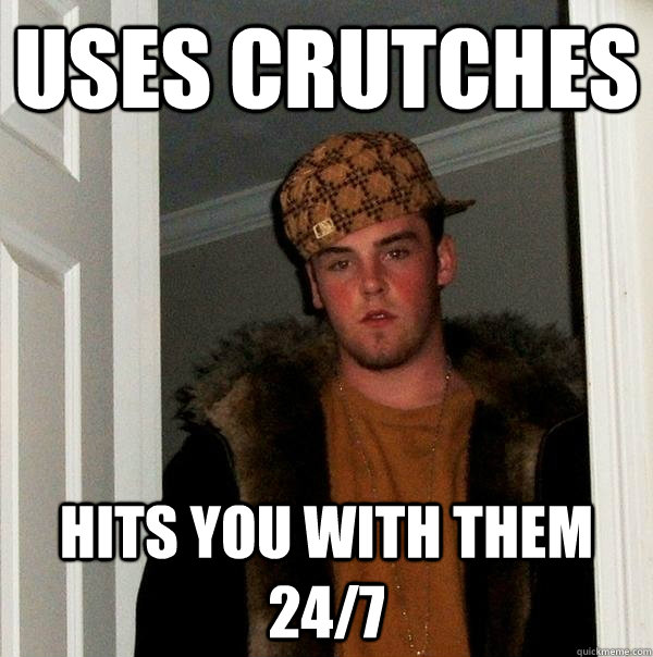 Uses crutches hits you with them 24/7  Scumbag Steve