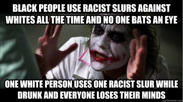 Black people use racist slurs against whites all the time and no one bats an eye One white person uses one racist slur while drunk and everyone loses their minds  Joker Mind Loss