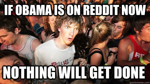 If obama is on reddit now nothing will get done  Sudden Clarity Clarence