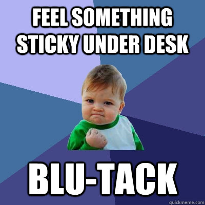 Feel something sticky under desk Blu-tack - Feel something sticky under desk Blu-tack  Success Kid