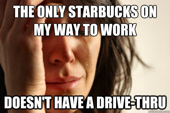 The only starbucks on my way to work Doesn't have a drive-thru - The only starbucks on my way to work Doesn't have a drive-thru  First World Problems