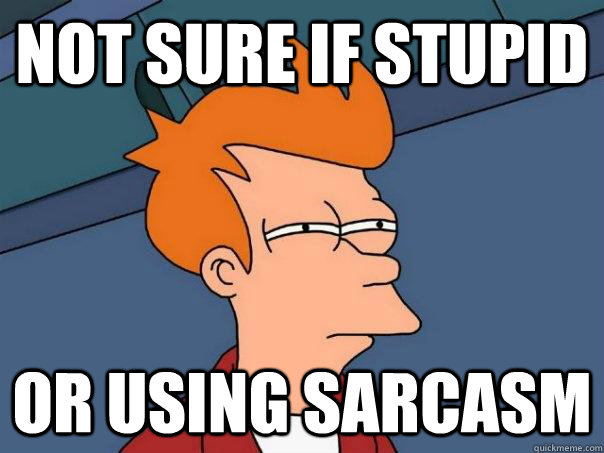 Not sure if stupid Or using sarcasm  Futurama Fry