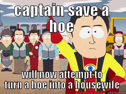 captain save a hoe - CAPTAIN SAVE A HOE WILL NOW ATTEMPT TO TURN A HOE INTO A HOUSEWIFE Captain Hindsight