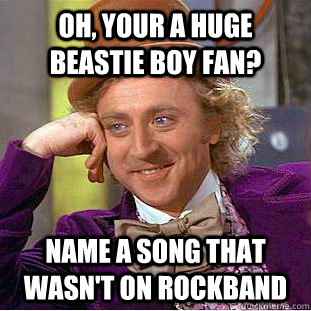 Oh, your a huge beastie boy fan? Name a song that wasn't on rockband   Condescending Wonka