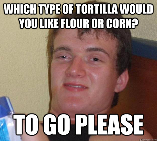 Which type of tortilla would you like flour or corn? To go please  10 Guy