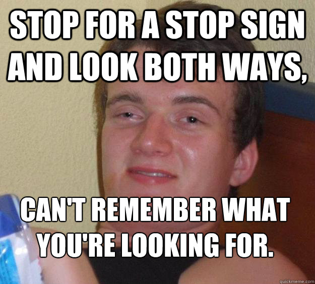 Stop for a stop sign and look both ways, can't remember what you're looking for.
 - Stop for a stop sign and look both ways, can't remember what you're looking for.
  10 Guy