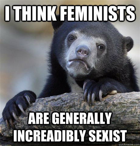 I think feminists are generally increadibly sexist  Confession Bear