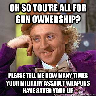 oh so you're all for gun ownership? please tell me how many times your military assault weapons have saved your lif - oh so you're all for gun ownership? please tell me how many times your military assault weapons have saved your lif  Condescending Wonka