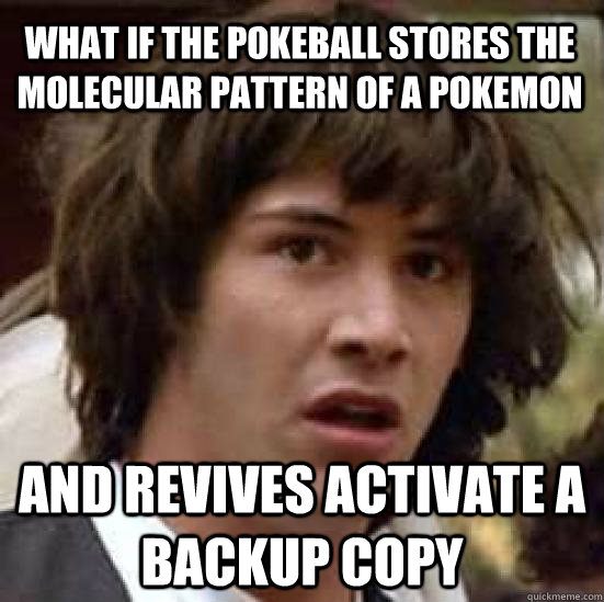 What if the pokeball stores the molecular pattern of a pokemon and revives activate a backup copy  conspiracy keanu