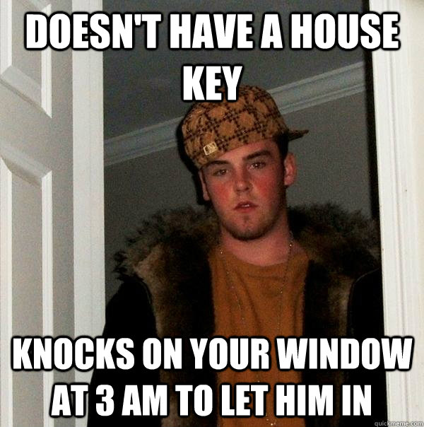 Doesn't have a house key Knocks on your window at 3 AM to let him in  Scumbag Steve