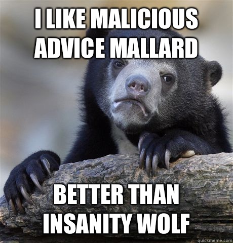 I like Malicious Advice Mallard Better than insanity wolf - I like Malicious Advice Mallard Better than insanity wolf  Confession Bear