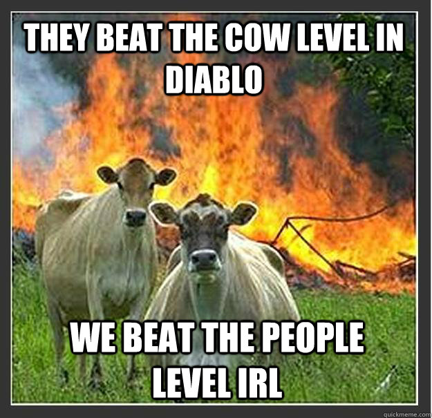 They beat the cow level in Diablo we beat the people level irl  Evil cows