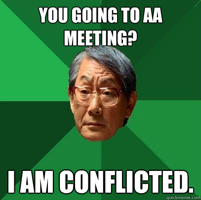 You going to aa meeting? I am conflicted.  High Expectations Asian Father