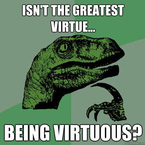 Isn't the greatest virtue... being virtuous?  - Isn't the greatest virtue... being virtuous?   Philosoraptor