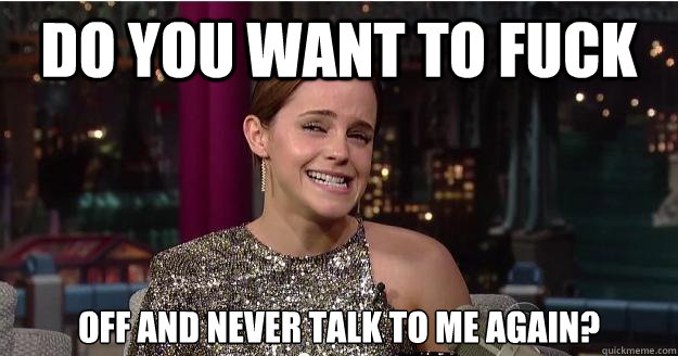 Do you want to fuck off and never talk to me again?  Emma Watson Troll