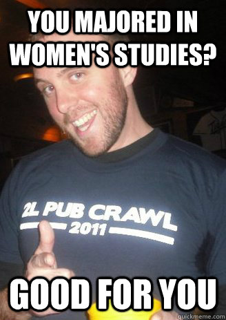 You majored in women's studies? good for you  - You majored in women's studies? good for you   sarcastic brian