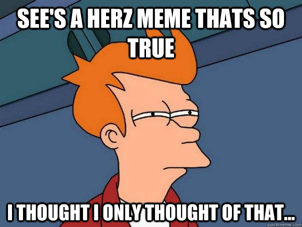 see's a herz meme thats so true i thought i only thought of that... - see's a herz meme thats so true i thought i only thought of that...  Futurama Fry