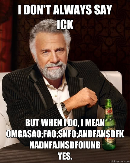 I don't always say 
Ick But when I do, I mean omgasao;fao;snfo;andfansdfknadnfajnsdfoiunb 
yes.  The Most Interesting Man In The World