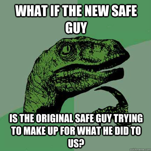 What if the new safe guy is the original safe guy trying to make up for what he did to us?  Philosoraptor