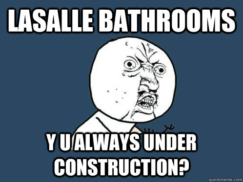 Lasalle bathrooms y u always under construction?  Y U No