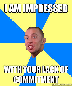 i am impressed with your lack of commitment - i am impressed with your lack of commitment  Socially Awkward GSP