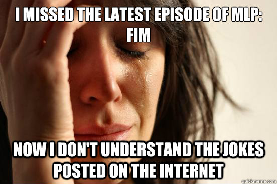 I Missed the latest episode of MLP: FiM Now I don't understand the jokes posted on the internet - I Missed the latest episode of MLP: FiM Now I don't understand the jokes posted on the internet  First World Problems