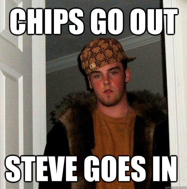 Chips go out Steve goes in - Chips go out Steve goes in  Scumbag Steve