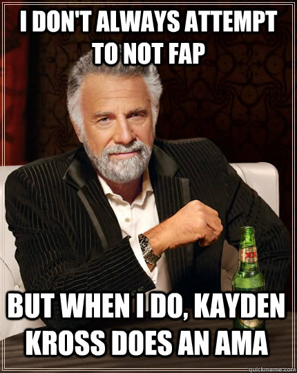 I don't always attempt to not fap but when I do, kayden kross does an ama  The Most Interesting Man In The World