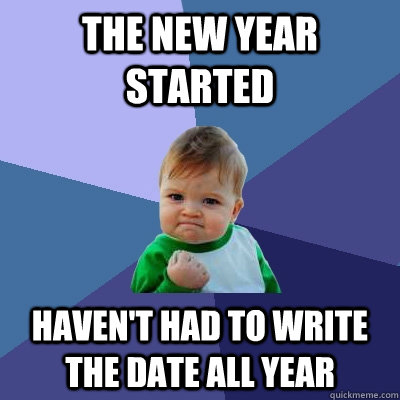 the new year started haven't had to write the date all year  Success Kid