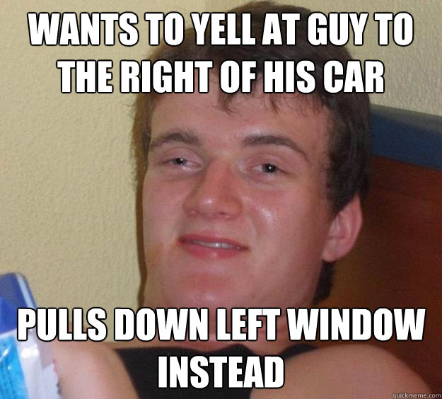 Wants to yell at guy to the right of his car pulls down left window instead - Wants to yell at guy to the right of his car pulls down left window instead  10 Guy